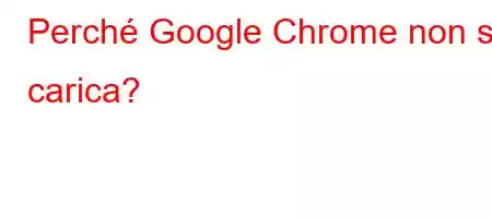 Perché Google Chrome non si carica