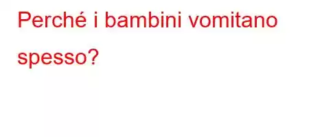 Perché i bambini vomitano spesso?