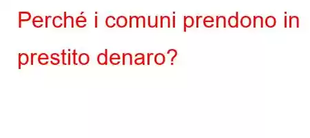 Perché i comuni prendono in prestito denaro