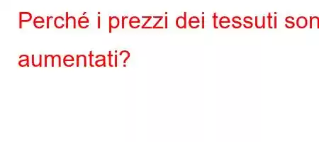 Perché i prezzi dei tessuti sono aumentati?