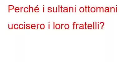 Perché i sultani ottomani uccisero i loro fratelli?