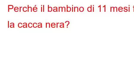 Perché il bambino di 11 mesi fa la cacca nera?