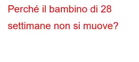 Perché il bambino di 28 settimane non si muove