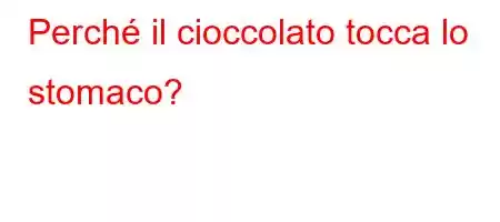 Perché il cioccolato tocca lo stomaco