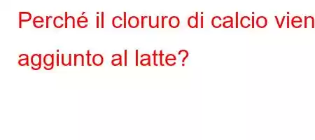 Perché il cloruro di calcio viene aggiunto al latte?