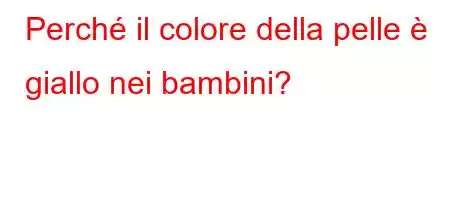 Perché il colore della pelle è giallo nei bambini?