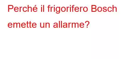 Perché il frigorifero Bosch emette un allarme?