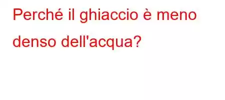 Perché il ghiaccio è meno denso dell'acqua