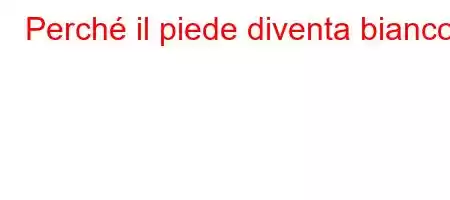 Perché il piede diventa bianco?