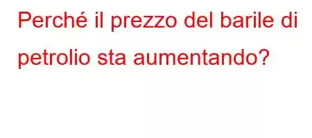 Perché il prezzo del barile di petrolio sta aumentando?