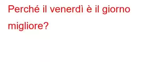 Perché il venerdì è il giorno migliore