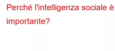 Perché l'intelligenza sociale è importante