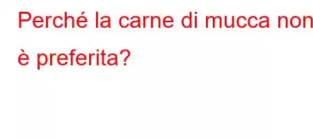 Perché la carne di mucca non è preferita?