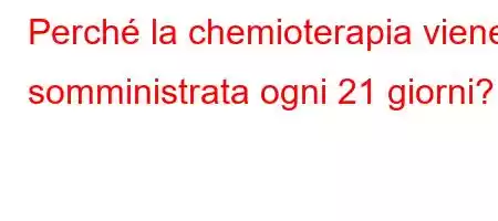 Perché la chemioterapia viene somministrata ogni 21 giorni