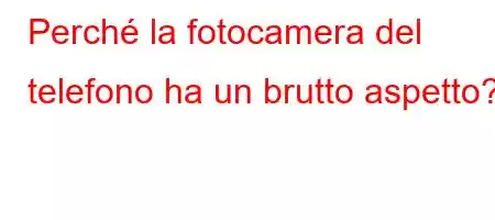 Perché la fotocamera del telefono ha un brutto aspetto?