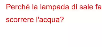 Perché la lampada di sale fa scorrere l'acqua?