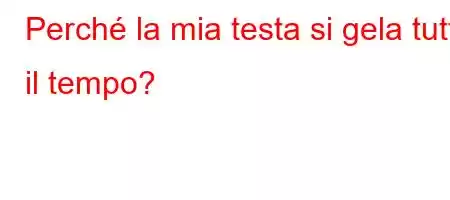 Perché la mia testa si gela tutto il tempo?