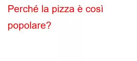 Perché la pizza è così popolare?