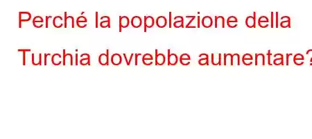 Perché la popolazione della Turchia dovrebbe aumentare?