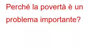 Perché la povertà è un problema importante?