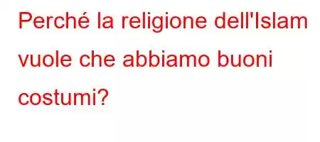 Perché la religione dell'Islam vuole che abbiamo buoni costumi?