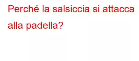 Perché la salsiccia si attacca alla padella