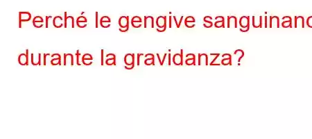 Perché le gengive sanguinano durante la gravidanza?