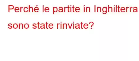 Perché le partite in Inghilterra sono state rinviate