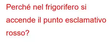 Perché nel frigorifero si accende il punto esclamativo rosso?