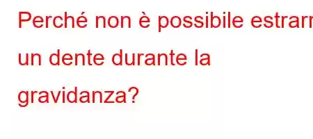 Perché non è possibile estrarre un dente durante la gravidanza?