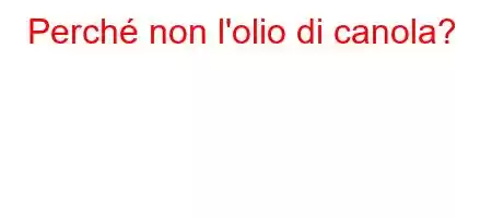 Perché non l'olio di canola?