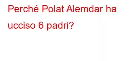 Perché Polat Alemdar ha ucciso 6 padri?