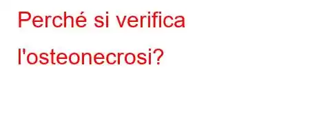 Perché si verifica l'osteonecrosi?