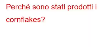 Perché sono stati prodotti i cornflakes?