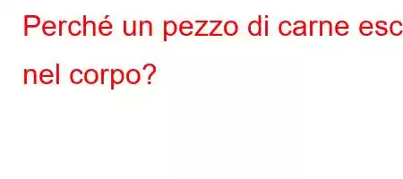 Perché un pezzo di carne esce nel corpo?