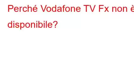 Perché Vodafone TV Fx non è disponibile