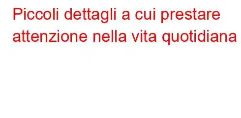 Piccoli dettagli a cui prestare attenzione nella vita quotidiana