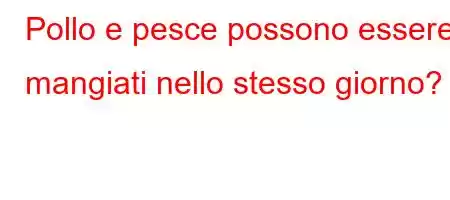 Pollo e pesce possono essere mangiati nello stesso giorno?