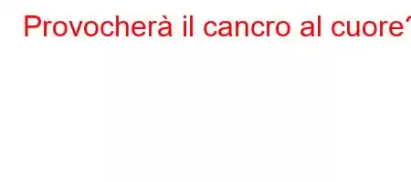 Provocherà il cancro al cuore?