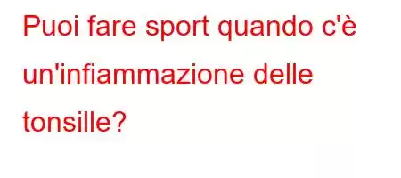 Puoi fare sport quando c'è un'infiammazione delle tonsille