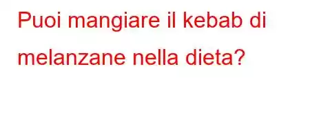 Puoi mangiare il kebab di melanzane nella dieta