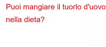 Puoi mangiare il tuorlo d'uovo nella dieta?