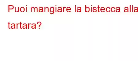 Puoi mangiare la bistecca alla tartara