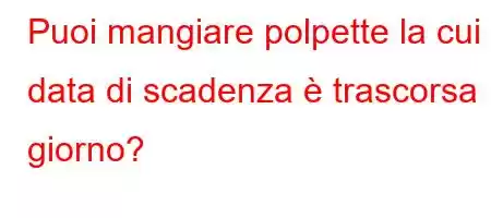 Puoi mangiare polpette la cui data di scadenza è trascorsa 1 giorno