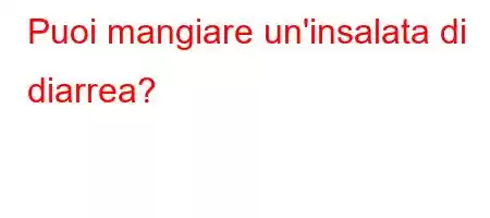 Puoi mangiare un'insalata di diarrea?