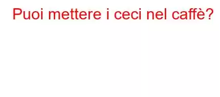 Puoi mettere i ceci nel caffè?