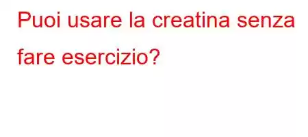 Puoi usare la creatina senza fare esercizio?