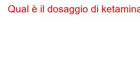 Qual è il dosaggio di ketamina?