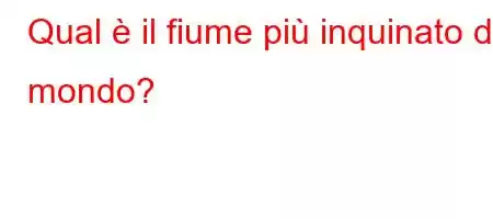 Qual è il fiume più inquinato del mondo