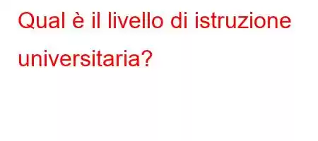 Qual è il livello di istruzione universitaria?